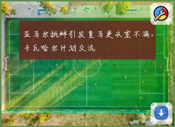 亚马尔挑衅引发皇马更衣室不满，卡瓦哈尔计划交流