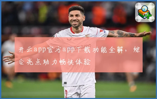 开云app官方app下载功能全解，综合亮点助力畅快体验