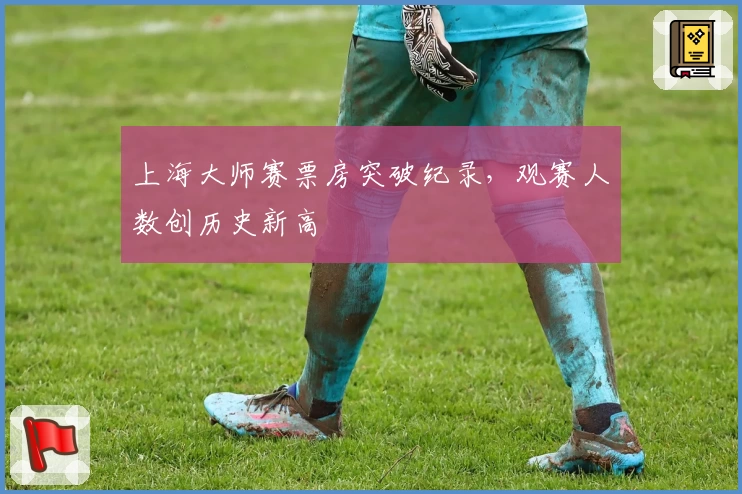 上海大师赛票房突破纪录，观赛人数创历史新高