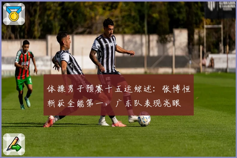 体操男子预赛十五运综述：张博恒斩获全能第一，广东队表现亮眼