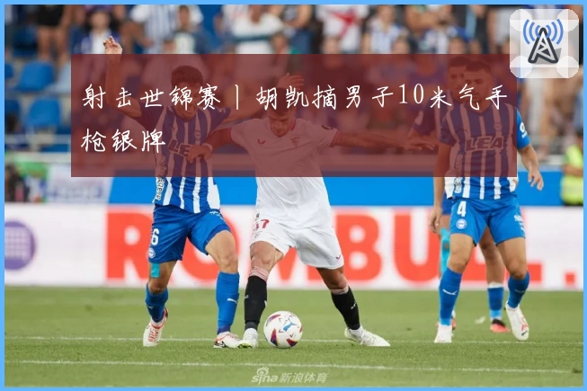 射击世锦赛丨胡凯摘男子10米气手枪银牌