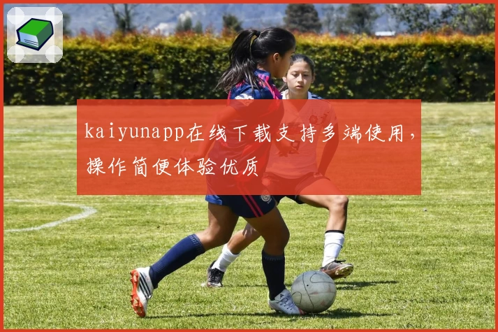 kaiyunapp在线下载支持多端使用，操作简便体验优质