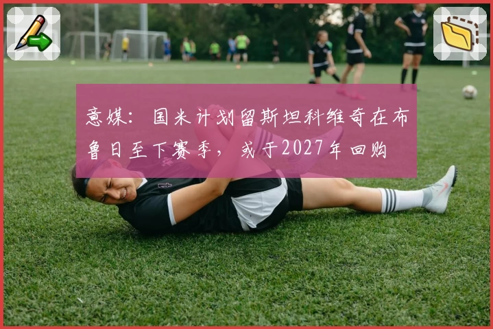 意媒:国米计划留斯坦科维奇在布鲁日至下赛季,或于2027年回购