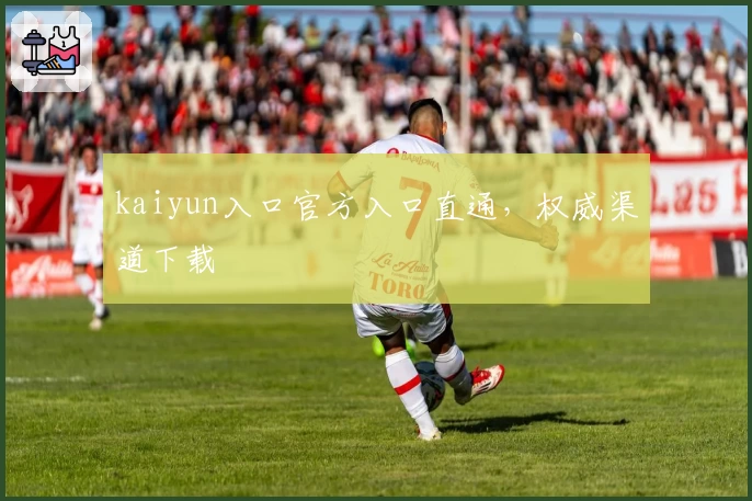 kaiyun入口官方入口直通，权威渠道下载