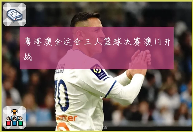 粤港澳全运会三人篮球决赛澳门开战