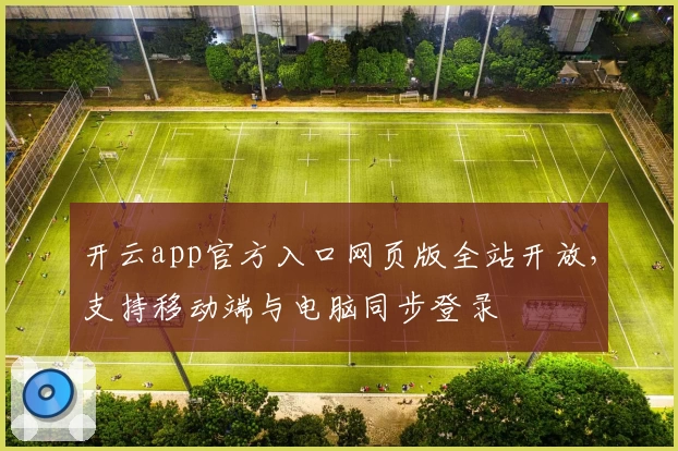 开云app官方入口网页版全站开放，支持移动端与电脑同步登录