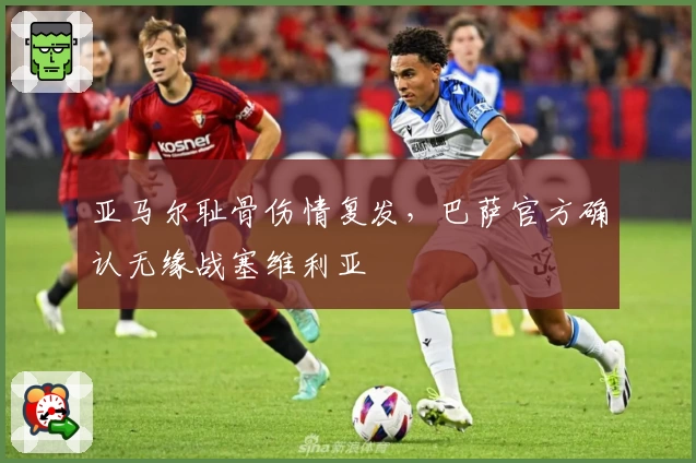 亚马尔耻骨伤情复发，巴萨官方确认无缘战塞维利亚