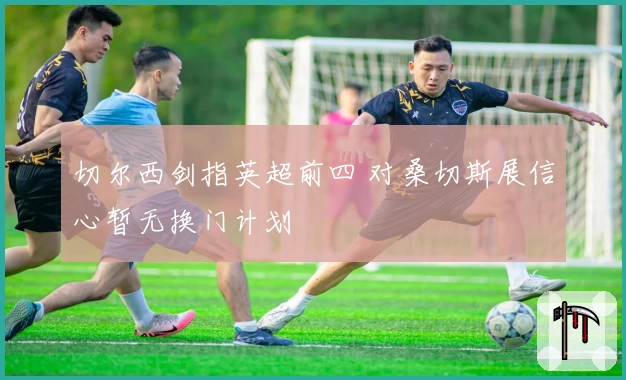 切尔西剑指英超前四 对桑切斯展信心暂无换门计划