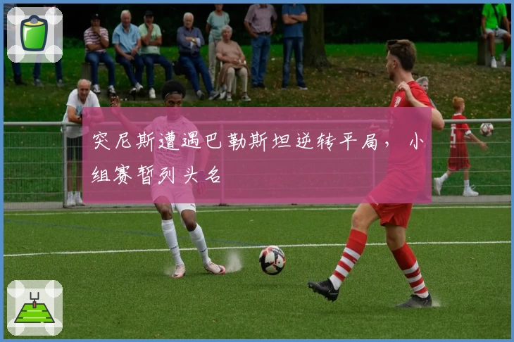 突尼斯遭遇巴勒斯坦逆转平局，小组赛暂列头名