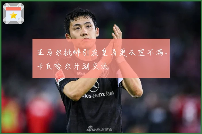 亚马尔挑衅引发皇马更衣室不满，卡瓦哈尔计划交流