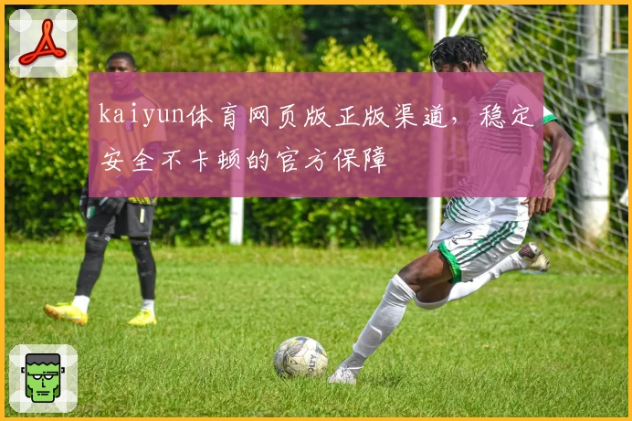 kaiyun体育网页版正版渠道，稳定安全不卡顿的官方保障