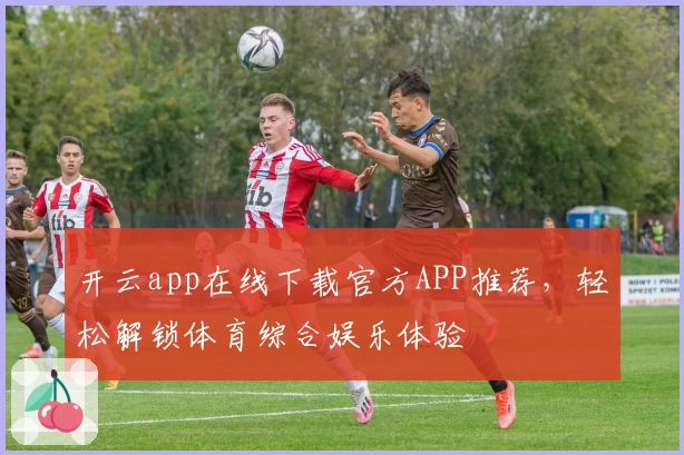 开云app在线下载官方APP推荐，轻松解锁体育综合娱乐体验
