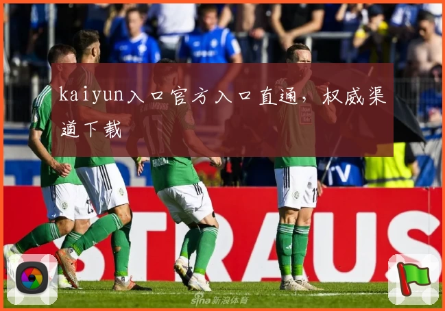 kaiyun入口官方入口直通，权威渠道下载