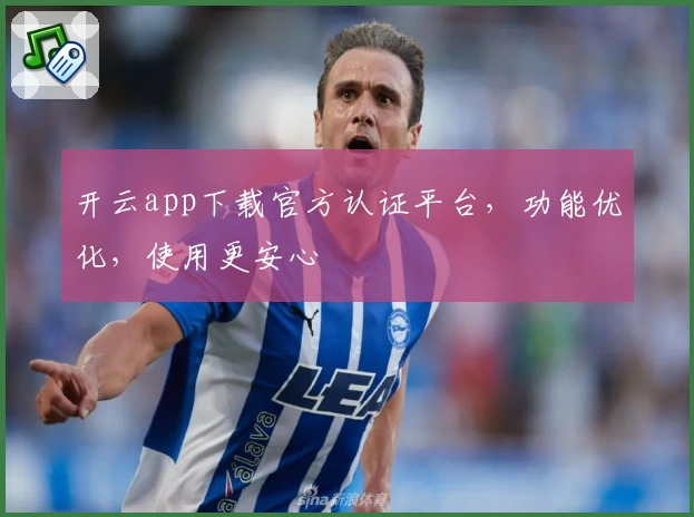 开云app下载官方认证平台，功能优化，使用更安心