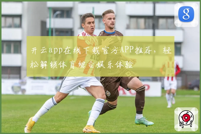 开云app在线下载官方APP推荐，轻松解锁体育综合娱乐体验