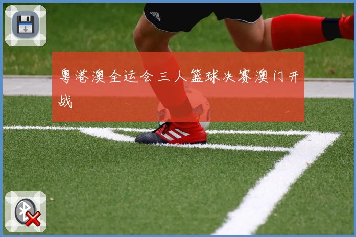 粤港澳全运会三人篮球决赛澳门开战