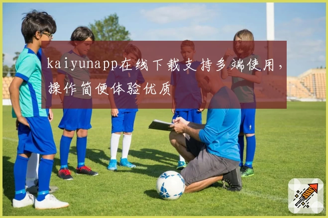 kaiyunapp在线下载支持多端使用，操作简便体验优质