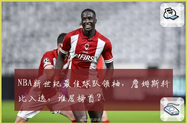 NBA新世纪最佳球队领袖，詹姆斯科比入选，谁居榜首？
