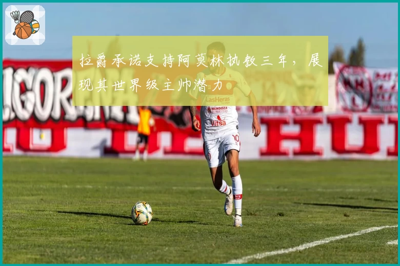 拉爵承诺支持阿莫林执教三年，展现其世界级主帅潜力