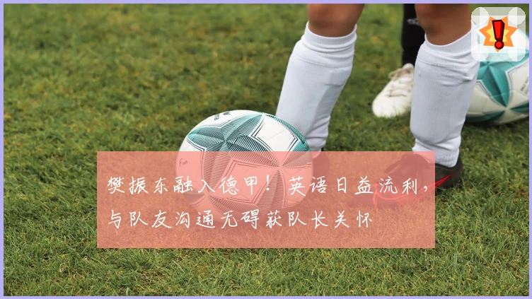 樊振东融入德甲!英语日益流利,与队友沟通无碍获队长关怀