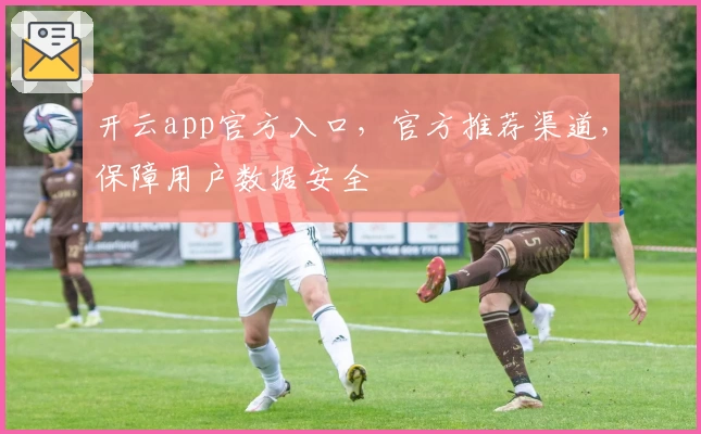 开云app官方入口，官方推荐渠道，保障用户数据安全