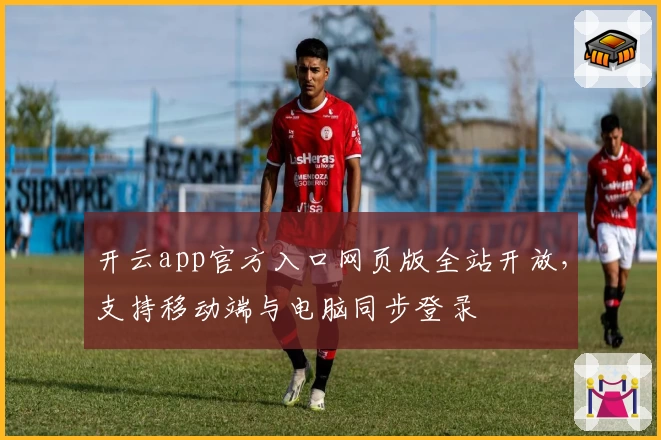 开云app官方入口网页版全站开放，支持移动端与电脑同步登录