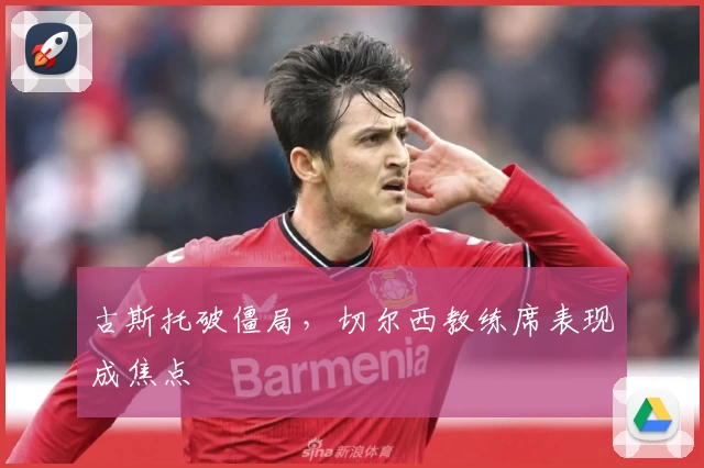 古斯托破僵局，切尔西教练席表现成焦点