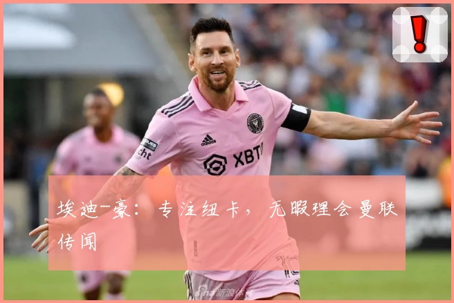 埃迪-豪：专注纽卡，无暇理会曼联传闻