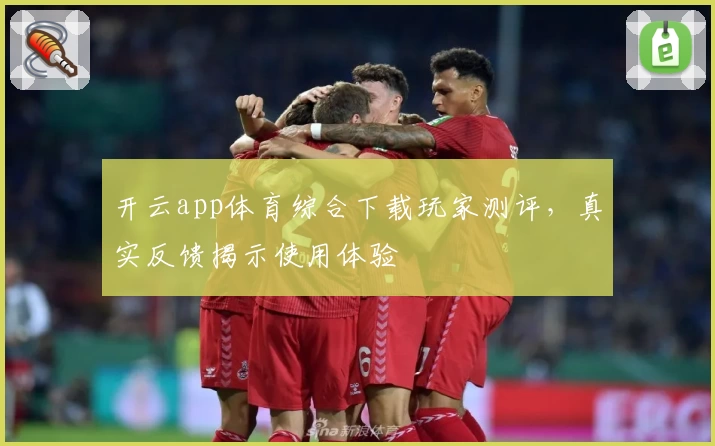 开云app体育综合下载玩家测评，真实反馈揭示使用体验