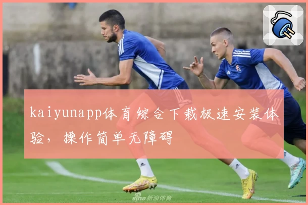 kaiyunapp体育综合下载极速安装体验，操作简单无障碍