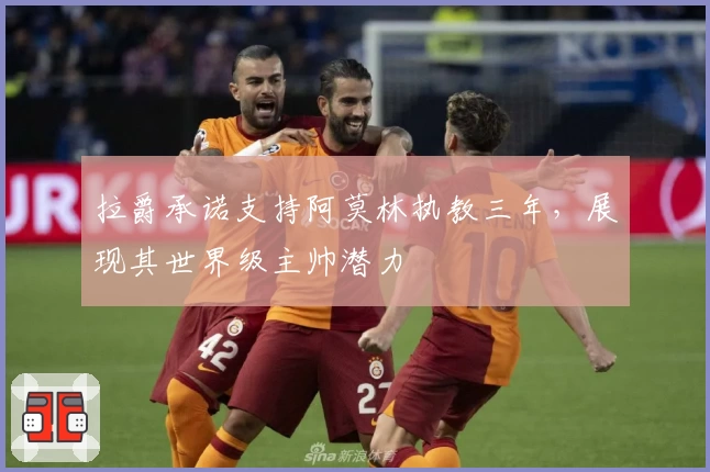 拉爵承诺支持阿莫林执教三年，展现其世界级主帅潜力