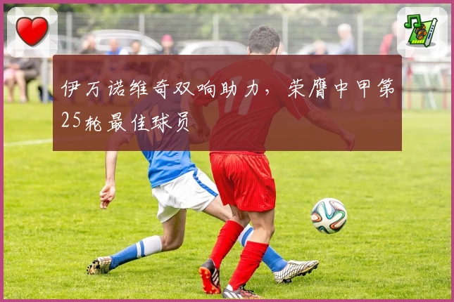 伊万诺维奇双响助力，荣膺中甲第25轮最佳球员