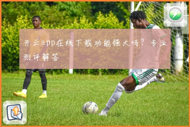 开云app在线下载功能强大吗？专业测评解答