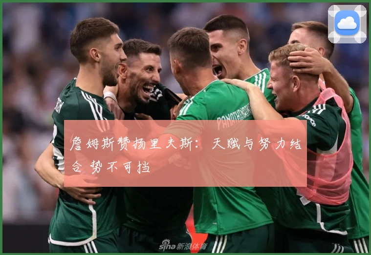 詹姆斯赞扬里夫斯：天赋与努力结合 势不可挡