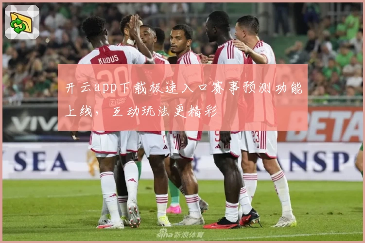 开云app下载极速入口赛事预测功能上线，互动玩法更精彩