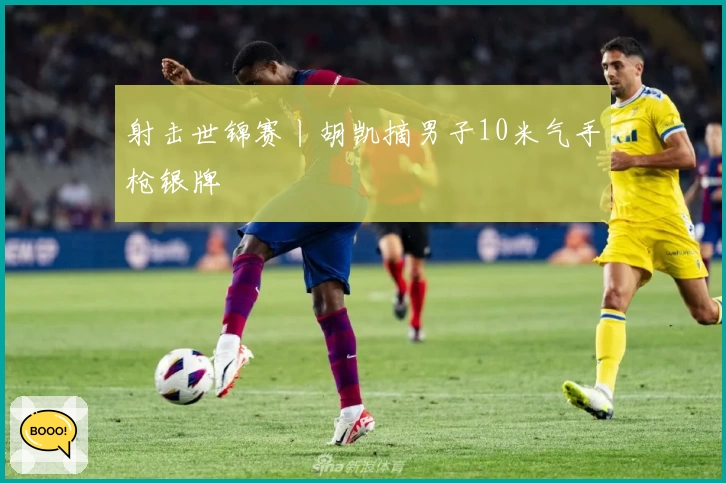 射击世锦赛丨胡凯摘男子10米气手枪银牌